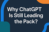 Why ChatGPT Is Still Leading the Pack in the Race for Useful AI