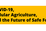 COVID-19, Cellular Agriculture, and the Future of Safe Food