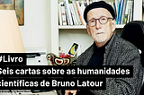 Seis cartas sobre as humanidades científicas de Bruno Latour
