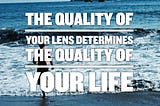 The Quality of Your Lens Determines The Quality of Your Life