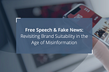 Free Speech & Fake News: Revisiting Brand Suitability in the Age of Misinformation