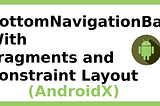 AndroidX : BottomNavigationBar with Constraint Layout and Fragments