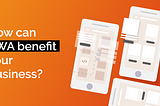 How can PWA benefit your business?