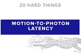 20 Hard Things About AR: Motion-to-Photon Latency