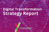 Digital Transformation — Strategy Report for 23andMe — Biotech Ind