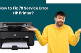 How to Fix 79 Service Error HP Printer?