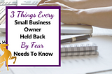 3 Things Every Small Business Owner Held Back by Fear Needs to Know
