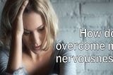 How Do I Overcome My Nervousness?