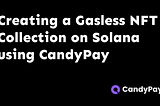 How to quickly create a Gasless NFT Collection on Solana with CandyPay