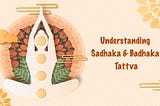 Understanding Sadhaka & Badhaka Tattva to Achieve Success in Yoga Sadhana