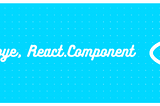 Goodbye, React.Component