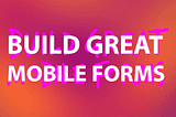 Building Great Mobile Forms