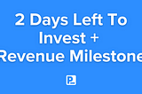 2 Days Left To Invest + 
Revenue Milestone