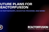 Future Plans for ReactorFusion: New Partnerships, Incentive Program, and More!