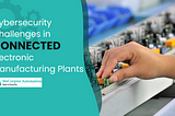 Cybersecurity Challenges in Connected Electronic Manufacturing Plants