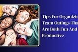 Tips for Organizing Team Outings that Are Both Fun and Productive