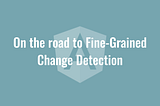 On the road to Fine-Grained Change Detection