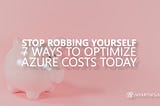 Stop robbing yourself: 7 ways to optimize Azure costs today