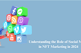 Understanding the Role of Social Media in NFT Marketing in 2024