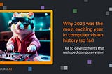 Why 2023 was the most exciting year in computer vision history (so far)