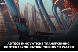 AdTech Trends That Are Transforming Content Syndication