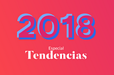 ESPECIAL 2018 — Tendencias en diseño, tech y UX para este año y cómo sobrevivir a ellas ⚡