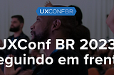 O que eu achei da UXConf 2023