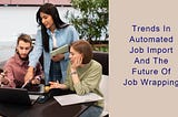 Trends In Automated Job Import And The Future Of Job Wrapping