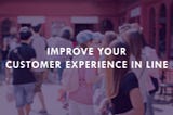 How to Improve Customer Experience Even as they Wait In Line