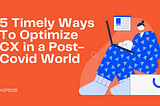 5 Timely Ways To Optimize CX in a Post-Covid World