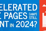 Are Accelerated Mobile Pages (AMP) Still Relevant in 2024?