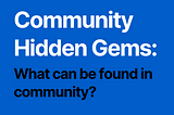 Community Hidden Gems: What’s Found in Community?