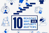 10 Reasons Why UX Maturity Matters