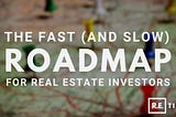 The Fast (and Slow) Roadmap for Real Estate Investors