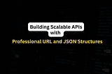 Building Scalable APIs with Professional URL and JSON Structures