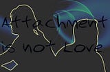 Attachment is not Love
