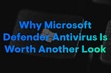 Why Microsoft Defender Antivirus Is Worth Another Look