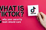 What is TikTok (and Why Your Security Team Should Care)
