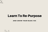 Learn to Re-Purpose your content to Grow a Blog 10x