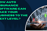 How Auto Insurance Software Can Take Your Business to the Next Level?