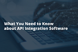What You Need to Know about API Integration Software