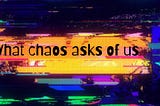 What chaos asks of us
