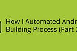How I Automated Android App Building Process (Part 1)