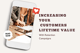 Increasing Your eCommerce Customers Lifetime Value With Retention Campaign