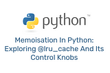 Memoisation In Python: Exploring @lru_cache And Its Control Knobs