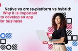 Native vs cross-platform vs hybrid: why it is important to develop an app for business