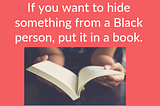 If You Want to Hide Something from a Black Person, Put it in a BOOK