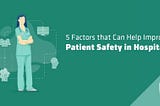 5 Factors that can help improve patient safety in hospitals: