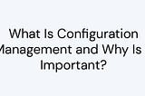 What is Configuration Management and why do we need automation?