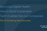 Surviving Digital Health: How to Build Sustainable Tech-Enabled Service Companies — Part 3…